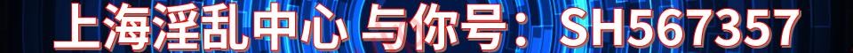 上海淫乱中心_与你号：SH567357
