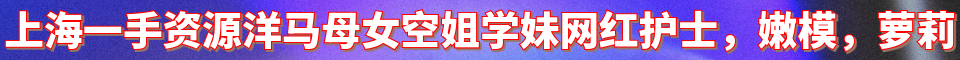 上海一手资源洋马母女空姐学妹网红护士_QQ: