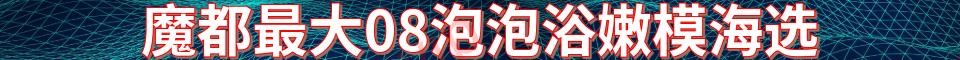 魔都最大08泡泡浴嫩模海选_电话:1770177079